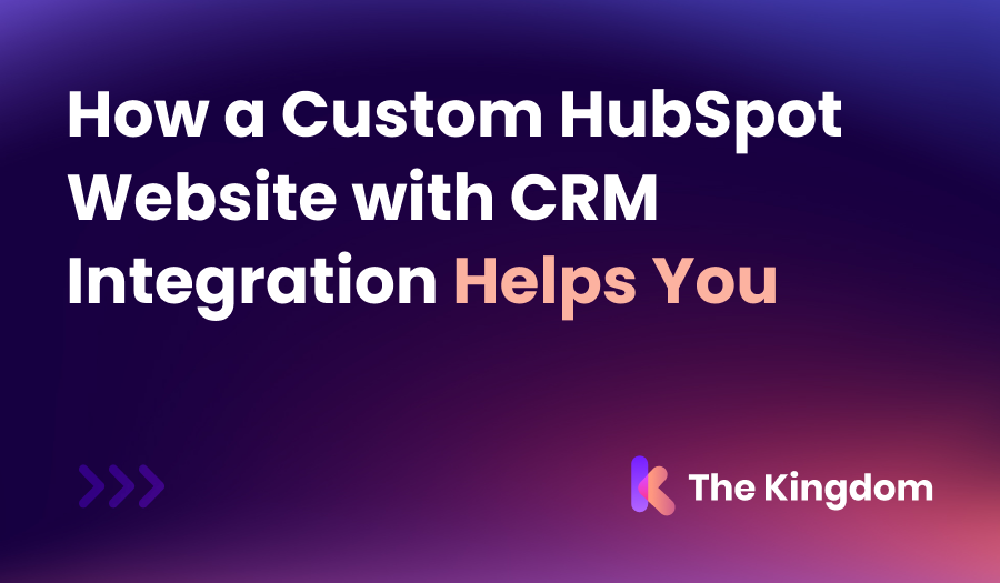 Discover How a Custom HubSpot Website with CRM Integration Helps You with The Kingdom