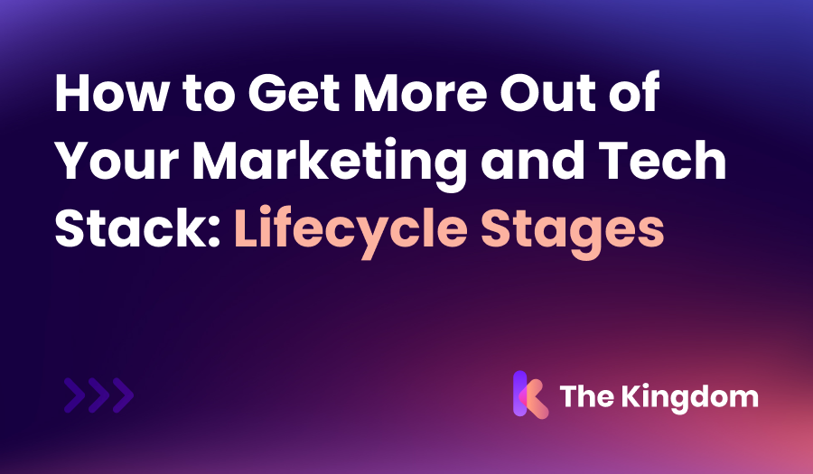 How to Get More Out of Your Marketing and Tech Stack: Lifecycle Stages | The Kingdom Tips