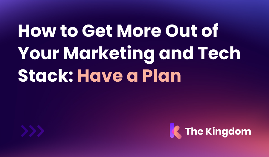 How to Get More Out of Your Marketing and Tech Stack: Have a Plan | The Kingdom