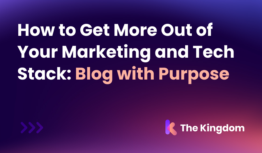 How to Get More Out of Your Marketing and Tech Stack: Blog with Purpose | The Kingdom Tips